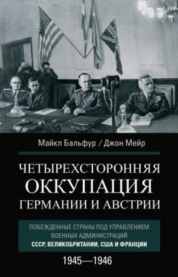 Скачать книгу Четырехсторонняя оккупация Германии и Австрии. Побежденные страны под управлением военных администраций СССР, Великобритании, США и Франции. 1945–1946