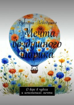 Скачать книгу Мечта воздушного шарика. О вере в чудеса и исполнениях мечты