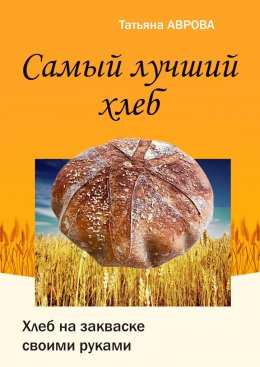 Скачать книгу Самый лучший хлеб. Хлеб на закваске своими руками