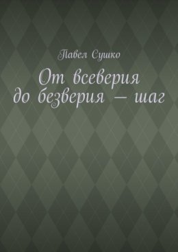 Скачать книгу От всеверия до безверия – шаг