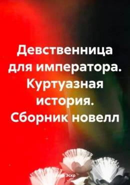 Скачать книгу Девственница для императора. Куртуазная история. Сборник новелл