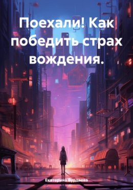 Скачать книгу Поехали! Как победить страх вождения.