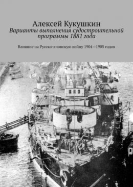 Скачать книгу Варианты выполнения судостроительной программы 1881 года. Влияние на Русско-японскую войну 1904—1905 годов