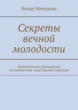 Скачать книгу Секреты вечной молодости. Практическое руководство по гимнастике лица против старения