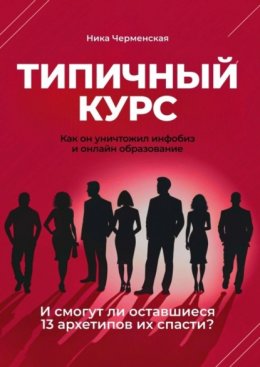 Скачать книгу Типичный курс. Как он уничтожил инфобиз и онлайн-образование. И смогут ли оставшиеся 13 архетипов их спасти?