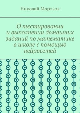 Скачать книгу О тестировании и выполнении домашних заданий по математике в школе с помощью нейросетей