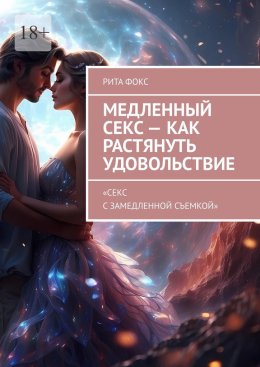 Скачать книгу Медленный секс – как растянуть удовольствие. «Секс с замедленной съемкой»