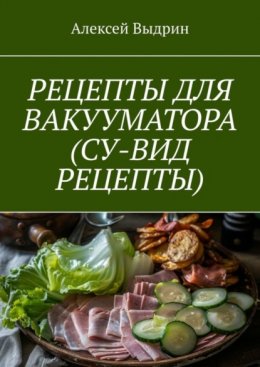 Скачать книгу Рецепты для вакууматора (су-вид рецепты)