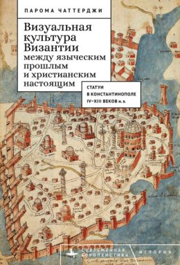 Скачать книгу Визуальная культура Византии между языческим прошлым и христианским настоящим. Статуи в Константинополе IV–XIII веков н. э.