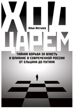 Скачать книгу Ход царем: Тайная борьба за власть и влияние в современной России. От Ельцина до Путина