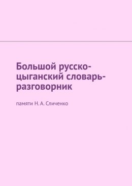 Скачать книгу Большой русско-цыганский словарь-разговорник. Памяти Н. А. Сличенко