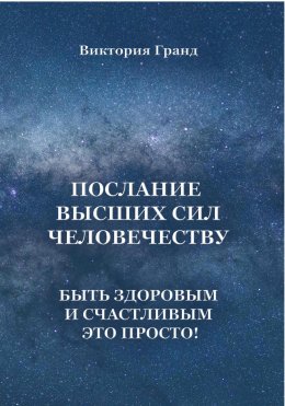 Скачать книгу Послание высших сил человечеству. Быть здоровым и счастливым это просто!