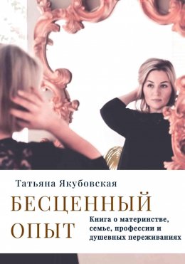 Скачать книгу Бесценный опыт. Книга о материнстве, семье, профессии и душевных переживаниях