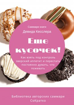 Скачать книгу Саммари книги Девида Кесслера «Еще кусочек! Как взять под контроль зверский аппетит и перестать постоянно думать, что пожевать»