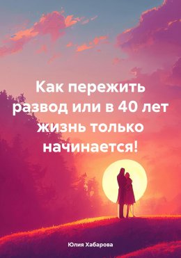 Скачать книгу Как пережить развод или в 40 лет жизнь только начинается!