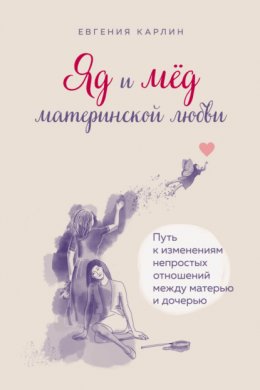 Скачать книгу Яд и мед материнской любви. Путь к изменениям непростых отношений между матерью и дочерью