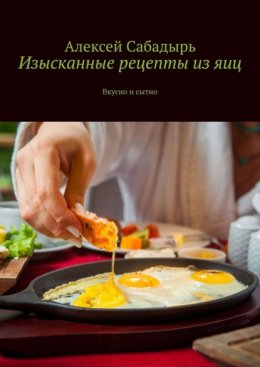 Скачать книгу Изысканные рецепты из яиц. Вкусно и сытно