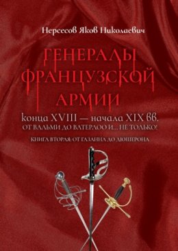 Скачать книгу Генералы французской армии конца XVIII – начала XIX вв.: от Вальми до Ватерлоо и… не только! Книга вторая: от Газана до Дюшерона