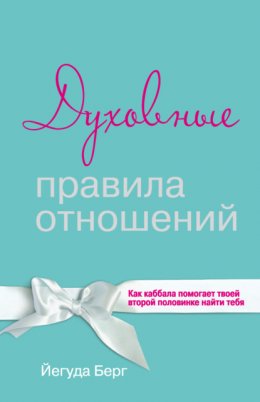 Скачать книгу Духовные правила отношений. Как каббала помогает твоей второй половинке найти тебя