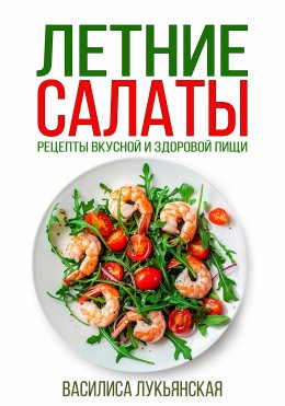 Скачать книгу Летние салаты. Рецепты вкусной здоровой пищи