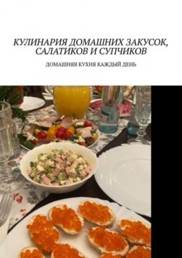 Скачать книгу Кулинария домашних закусок, салатиков и супчиков. Домашняя кухня каждый день