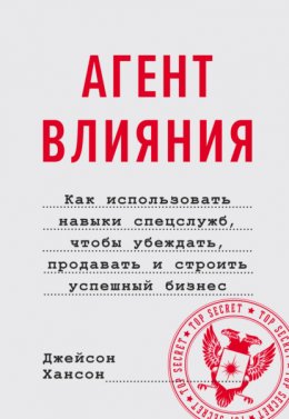 Скачать книгу Агент влияния. Как использовать навыки спецслужб, чтобы убеждать, продавать и строить успешный бизнес