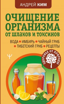 Скачать книгу Очищение организма от шлаков и токсинов. Вода. Имбирь. Чайный гриб. Тибетский гриб. Рецепты