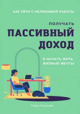 Скачать книгу Как уйти с нелюбимой работы, получать пассивный доход и начать жить жизнью мечты