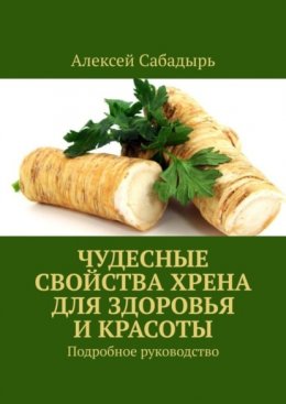 Скачать книгу Чудесные свойства хрена для здоровья и красоты. Подробное руководство