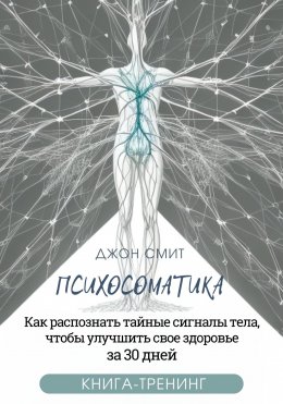 Скачать книгу Психосоматика. Как распознать тайные сигналы тела, чтобы улучшить свое здоровье за 30 дней. Книга-тренинг