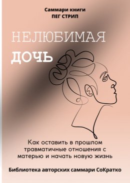 Скачать книгу Саммари книги Пег Стрип «Нелюбимая дочь. Как оставить в прошлом травматичные отношения с матерью и начать новую жизнь»