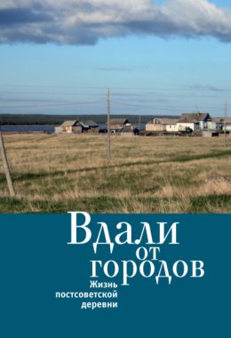 Скачать книгу Вдали от городов. Жизнь постсоветской деревни