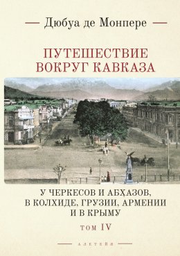 Скачать книгу Путешествие вокруг Кавказа. У черкесов и абхазов, в Колхиде, Грузии, Армении и в Крыму. С живописным географическим, археологическим и геологическим атласом. Том 4