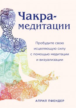 Скачать книгу Чакра-медитации. Пробудите свою исцеляющую силу с помощью медитации и визуализации