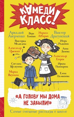 Скачать книгу «А голову мы дома не забыли!» Самые смешные истории о школе, рассказанные классными классиками и классными современниками