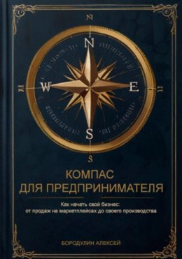 Скачать книгу Компас для предпринимателя. Как начать свой бизнес: от продаж на маркетплейсах до своего производства