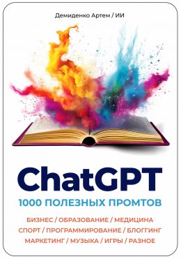 Скачать книгу ChatGPT. 1000 Промтов. Бизнес, Образование, Медицина, Спорт, Программирование, Блоггинг, Маркетинг, Музыка, Игры, Разное