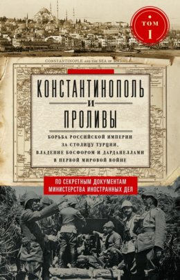 Скачать книгу Константинополь и Проливы. Борьба Российской империи за столицу Турции, владение Босфором и Дарданеллами в Первой мировой войне. Том I