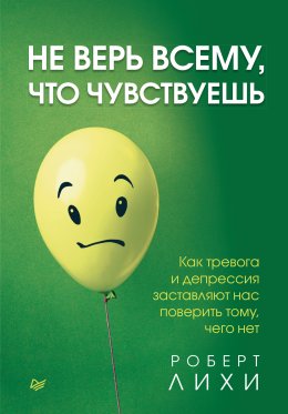 Скачать книгу Не верь всему, что чувствуешь. Как тревога и депрессия заставляют нас поверить тому, чего нет