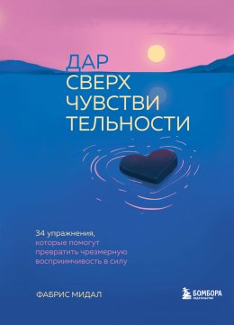 Скачать книгу Дар сверхчувствительности. 34 упражнения, которые помогут превратить чрезмерную восприимчивость в силу