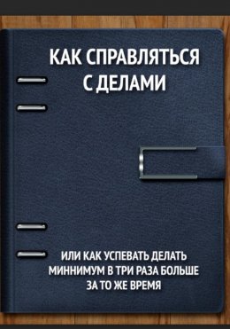 Скачать книгу Как справляться с делами или как успевать делать минимум в 3 раза больше за то же время