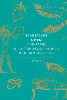 Скачать книгу Египетские мифы. От пирамид и фараонов до Анубиса и «Книги мертвых»