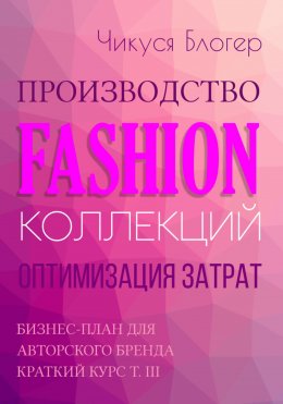 Скачать книгу Производство Fashion-коллекций. Оптимизация затрат. Бизнес-план для авторского бренда Краткий курс Т. III