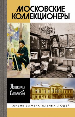 Скачать книгу Московские коллекционеры: С. И. Щукин, И. А. Морозов, И. С. Остроухов. Три судьбы, три истории увлечений