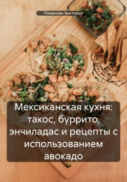 Скачать книгу Мексиканская кухня: такос, буррито, энчиладас и рецепты с использованием авокадо