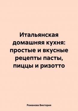 Скачать книгу Итальянская домашняя кухня: простые и вкусные рецепты пасты, пиццы и ризотто