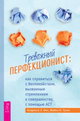 Скачать книгу Тревожный перфекционист. Как справиться с беспокойством, вызванным стремлением к совершенству, с помощью АСТ