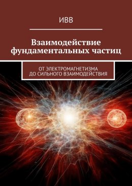 Скачать книгу Взаимодействие фундаментальных частиц. От электромагнетизма до сильного взаимодействия