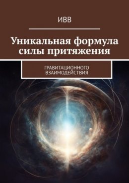 Скачать книгу Уникальная формула силы притяжения. Гравитационного взаимодействия