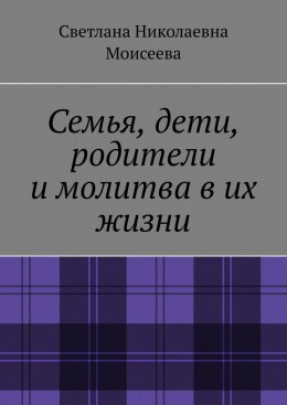 Скачать книгу Семья, дети, родители и молитва в их жизни